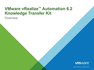 © 2015 VMware Inc. All rights reserved.
VMware vRealize™ Automation 6.2
Knowledge Transfer Kit
Overview
 