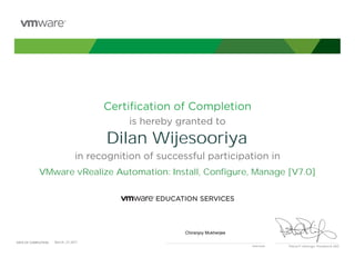 Certiﬁcation of Completion
is hereby granted to
in recognition of successful participation in
Patrick P. Gelsinger, President & CEO
DATE OF COMPLETION:DATE OF COMPLETION:
Instructor
Dilan Wijesooriya
VMware vRealize Automation: Install, Configure, Manage [V7.0]
Chiranjoy Mukherjee
March, 23 2017
 