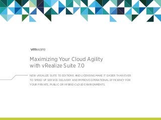 Maximizing Your Cloud Agility
with vRealize Suite 7.0 
NEW vREALIZE SUITE 7.0 EDITIONS AND LICENSING MAKE IT EASIER THAN EVER
TO SPEED UP SERVICE DELIVERY AND IMPROVE OPERATIONAL EFFICIENCY FOR
YOUR PRIVATE, PUBLIC OR HYBRID CLOUD ENVIRONMENTS.
 