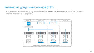 Количество допустимых отказов (FTT)
• Определяет количество допустимых отказов любых компонентов, которые система
может прозрачно выдержать
17
esxi-01 esxi-02 esxi-03 esxi-04
vSAN Policy: “Number of failures to tolerate = 1”
~50% of I/O
vmdk witness
~50% of I/O
RAID-1
vmdk
 