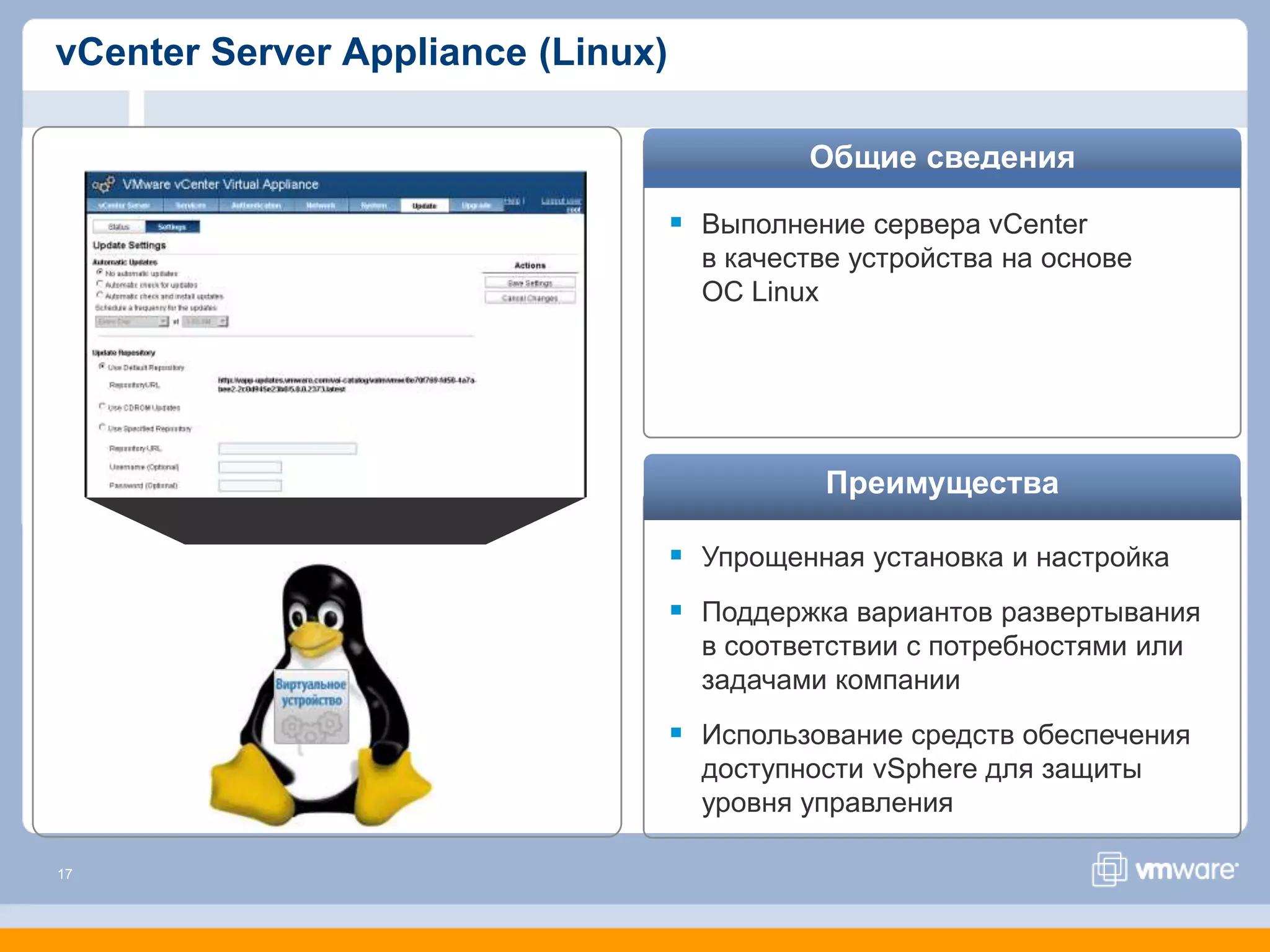 vCenter Server Appliance (Linux)

                                            Общие сведения

                                    Выполнение сервера vCenter
                                     в качестве устройства на основе
                                     ОС Linux




                                             Преимущества

                                    Упрощенная установка и настройка
                                    Поддержка вариантов развертывания
                                     в соответствии с потребностями или
                                     задачами компании
                                    Использование средств обеспечения
                                     доступности vSphere для защиты
                                     уровня управления

17
 