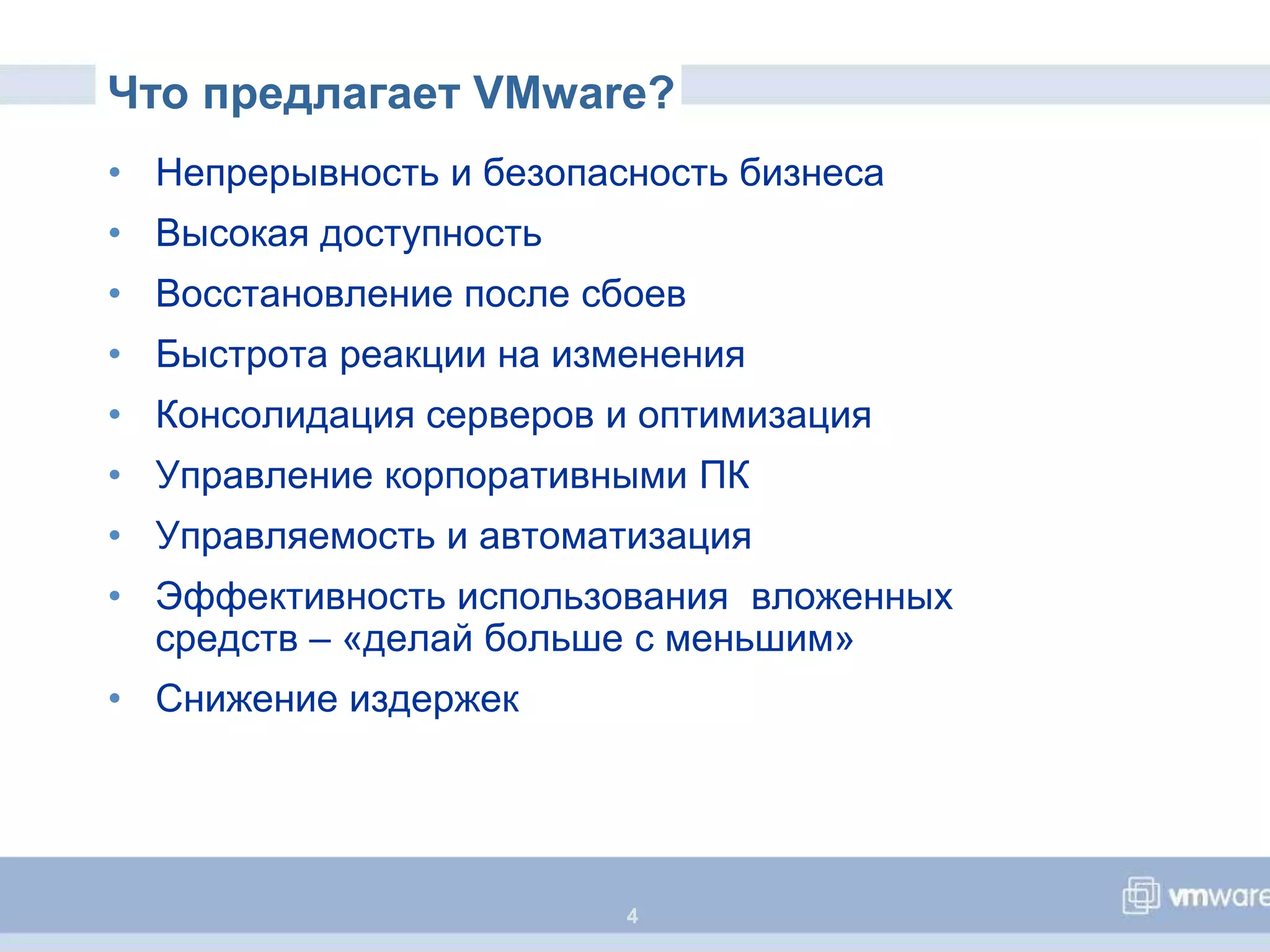 Что предлагает VMware?
• Непрерывность и безопасность бизнеса
• Высокая доступность
• Восстановление после сбоев
• Быстрота реакции на изменения
• Консолидация серверов и оптимизация
• Управление корпоративными ПК
• Управляемость и автоматизация
• Эффективность использования вложенных
  средств – «делай больше с меньшим»
• Снижение издержек




                         4
 