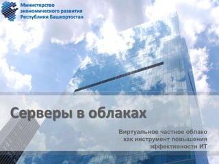 Серверы в облаках
Виртуальное частное облако
как инструмент повышения
эффективности ИТ
Министерство
экономического развития
Республики Башкортостан
 