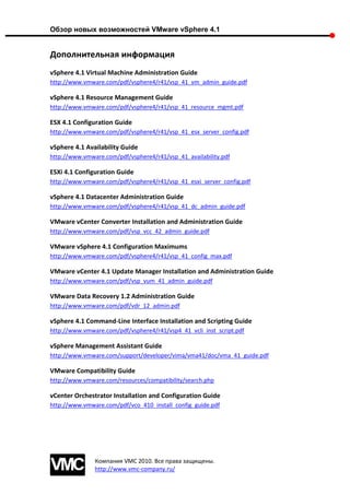 Обзор новых возможностей VMware vSphere 4.1


Дополнительная информация
vSphere 4.1 Virtual Machine Administration Guide
http://www.vmware.com/pdf/vsphere4/r41/vsp_41_vm_admin_guide.pdf

vSphere 4.1 Resource Management Guide
http://www.vmware.com/pdf/vsphere4/r41/vsp_41_resource_mgmt.pdf

ESX 4.1 Configuration Guide
http://www.vmware.com/pdf/vsphere4/r41/vsp_41_esx_server_config.pdf

vSphere 4.1 Availability Guide
http://www.vmware.com/pdf/vsphere4/r41/vsp_41_availability.pdf

ESXi 4.1 Configuration Guide
http://www.vmware.com/pdf/vsphere4/r41/vsp_41_esxi_server_config.pdf

vSphere 4.1 Datacenter Administration Guide
http://www.vmware.com/pdf/vsphere4/r41/vsp_41_dc_admin_guide.pdf

VMware vCenter Converter Installation and Administration Guide
http://www.vmware.com/pdf/vsp_vcc_42_admin_guide.pdf

VMware vSphere 4.1 Configuration Maximums
http://www.vmware.com/pdf/vsphere4/r41/vsp_41_config_max.pdf

VMware vCenter 4.1 Update Manager Installation and Administration Guide
http://www.vmware.com/pdf/vsp_vum_41_admin_guide.pdf

VMware Data Recovery 1.2 Administration Guide
http://www.vmware.com/pdf/vdr_12_admin.pdf

vSphere 4.1 Command-Line Interface Installation and Scripting Guide
http://www.vmware.com/pdf/vsphere4/r41/vsp4_41_vcli_inst_script.pdf

vSphere Management Assistant Guide
http://www.vmware.com/support/developer/vima/vma41/doc/vma_41_guide.pdf

VMware Compatibility Guide
http://www.vmware.com/resources/compatibility/search.php

vCenter Orchestrator Installation and Configuration Guide
http://www.vmware.com/pdf/vco_410_install_config_guide.pdf




               Компания VMC 2010. Все права защищены.
               http://www.vmc-company.ru/
 