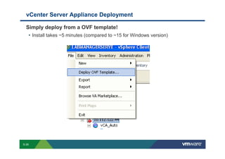 vCenter Server Appliance Deployment

             Simply deploy from a OVF template!
              • Install takes ~5 minutes (compared to ~15 for Windows version)




        S-26
Copyright © 2009 VMware, Inc. All rights reserved. This product is protected by U.S. and international copyright and intellectual property laws. VMware products are covered by one or more patents listed at http://www.vmware.com/go/patents.
 