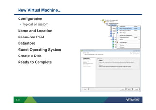 New Virtual Machine…

             Configuration
              • Typical or custom
             Name and Location
             Resource Pool
             Datastore
             Guest Operating System
             Create a Disk
             Ready to Complete




        S-42
Copyright © 2009 VMware, Inc. All rights reserved. This product is protected by U.S. and international copyright and intellectual property laws. VMware products are covered by one or more patents listed at http://www.vmware.com/go/patents.
 