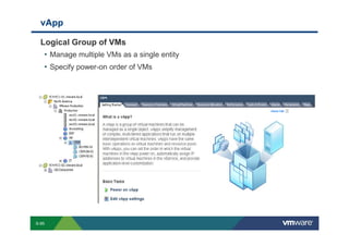 vApp

             Logical Group of VMs
              • Manage multiple VMs as a single entity
              • Specify power-on order of VMs




        S-95
Copyright © 2009 VMware, Inc. All rights reserved. This product is protected by U.S. and international copyright and intellectual property laws. VMware products are covered by one or more patents listed at http://www.vmware.com/go/patents.
 