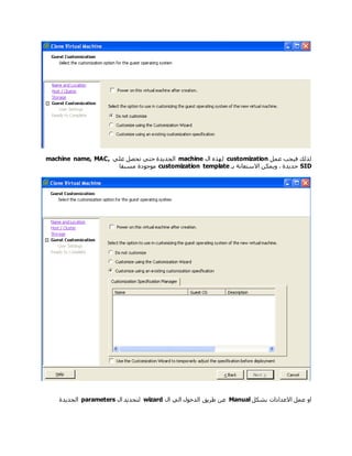 ‫عمل‬ ‫فيجب‬ ‫لذلك‬customization‫ال‬ ‫لهذه‬machine‫علي‬ ‫تحصل‬ ‫حتي‬ ‫الجديدة‬machine name, MAC,
SID‫جديدة‬‫ويمكن‬ ،‫بـ‬ ‫االستعانة‬customization template‫مسبقا‬ ‫موجودة‬
‫بشكل‬ ‫االعدادات‬ ‫عمل‬ ‫او‬Manual‫طريق‬ ‫عن‬‫ال‬ ‫الي‬ ‫الدخول‬wizard‫ال‬ ‫لتحديد‬parameters‫الجديدة‬
 