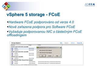 vSphere 5 storage - FCoE
Hardware FCoE podporováno od verze 4.0
Nově zařazena podpora pro Software FCoE
Vyžaduje podporovanou NIC s částečným FCoE
offloadingem
 