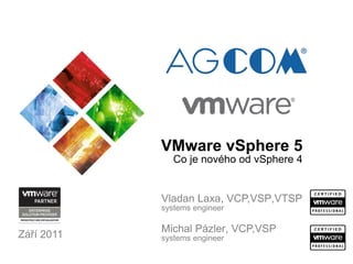 Září 2011
Michal Pázler, VCP,VSP
systems engineer
VMware vSphere 5
Co je nového od vSphere 4
Vladan Laxa, VCP,VSP,VTSP
systems engineer
 