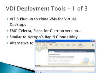 Vi3.5 Plug-in to clone VMs for Virtual Desktops EMC Celerra, Plans for Clarrion version... Similar to NetApp’s Rapid Clone Utility Alternative to VMware “Linked Clones” 