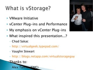 VMware Initiative vCenter Plug-ins and Performance My emphasis on vCenter Plug-ins What inspired this presentation...? Chad Sakac http://virtualgeek.typepad.com/ Vaughn Stewart http://blogs.netapp.com/virtualstorageguy Thanks to: Alex Tanner (EMC) Luke Reed (NetApp) 