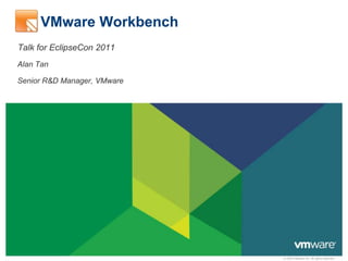 © 2009 VMware Inc. All rights reserved
VMware Workbench
Talk for EclipseCon 2011
Alan Tan
Senior R&D Manager, VMware
 