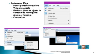  La tercera, View .
- Poner pantalla completa
- Vista de consola
- Fit Guest Now: te ajusta la
ventana de la maquina.
- Ajusta el tamaño.
- Customizar.
Instalacion, configuracion y utlizacion basica de
VmWare Workstation 34
 