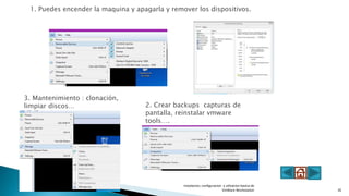 1. Puedes encender la maquina y apagarla y remover los dispositivos.
3. Mantenimiento : clonación,
limpiar discos… 2. Crear backups capturas de
pantalla, reinstalar vmware
tools….
Instalacion, configuracion y utlizacion basica de
VmWare Workstation 35
 