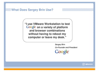 What Does Sergey Brin Use?



        “I use VMware Workstation to test
          Google on a variety of platform
            and browser combinations
            without having to reboot my
           computer or leave my desk.”

                              Sergey Brin
                              Co-Founder and President
 