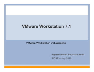 VMware Workstation 7.1


 VMware Workstation Virtualization



                      Sayyed Mehdi Poustchi Amin
                      SICSR – July 2010
 