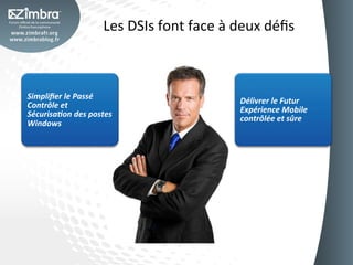 Les	
  DSIs	
  font	
  face	
  à	
  deux	
  déﬁs	
  



Simpliﬁer	
  le	
  Passé	
  
Contrôle	
  et	
                                                Délivrer	
  le	
  Futur	
  
Sécurisa5on	
  des	
  postes	
                                  Expérience	
  Mobile	
  
                                                                contrôlée	
  et	
  sûre	
  
Windows	
  
 