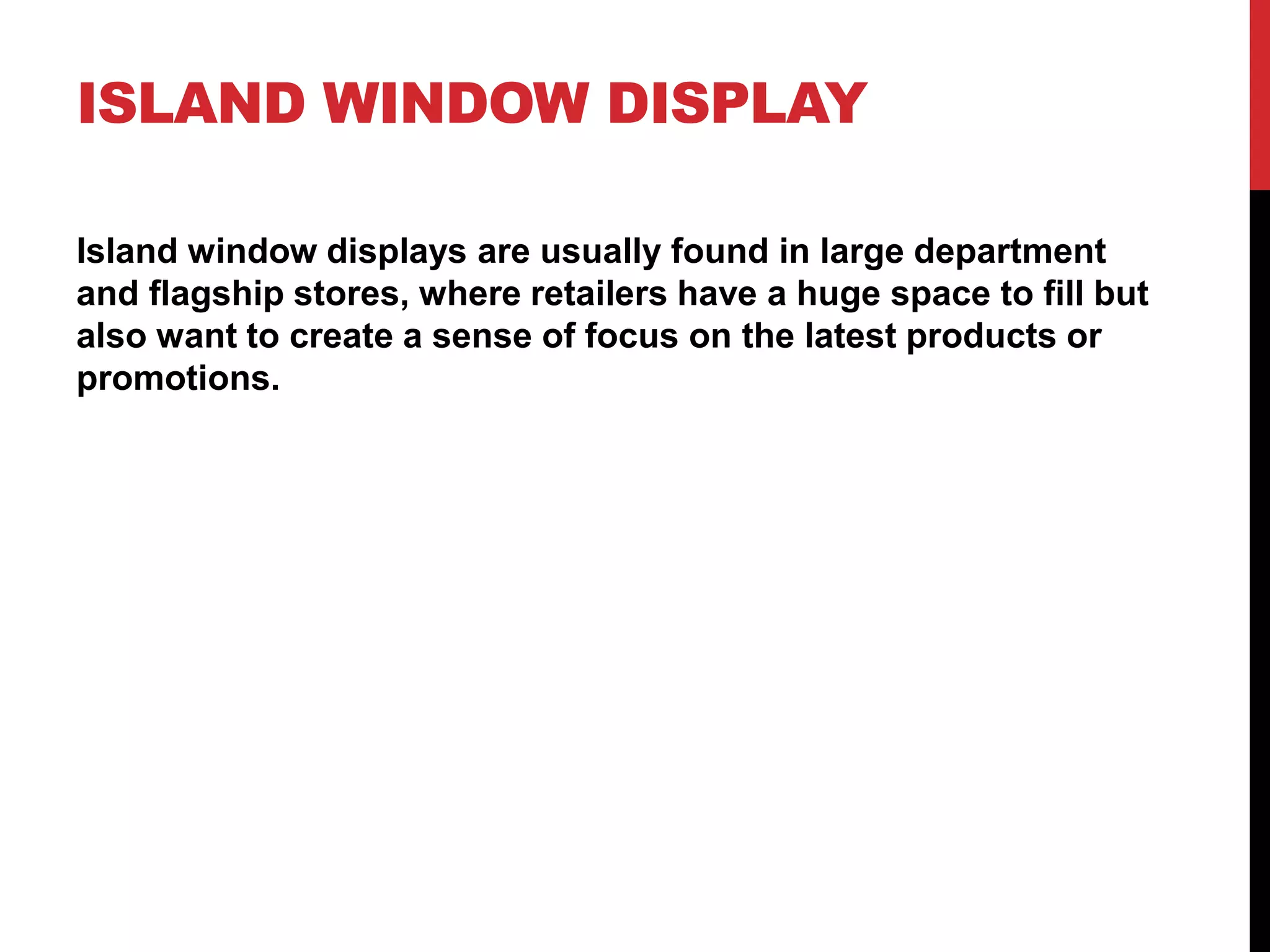 ISLAND WINDOW DISPLAY
Island window displays are usually found in large department
and flagship stores, where retailers have a huge space to fill but
also want to create a sense of focus on the latest products or
promotions.
