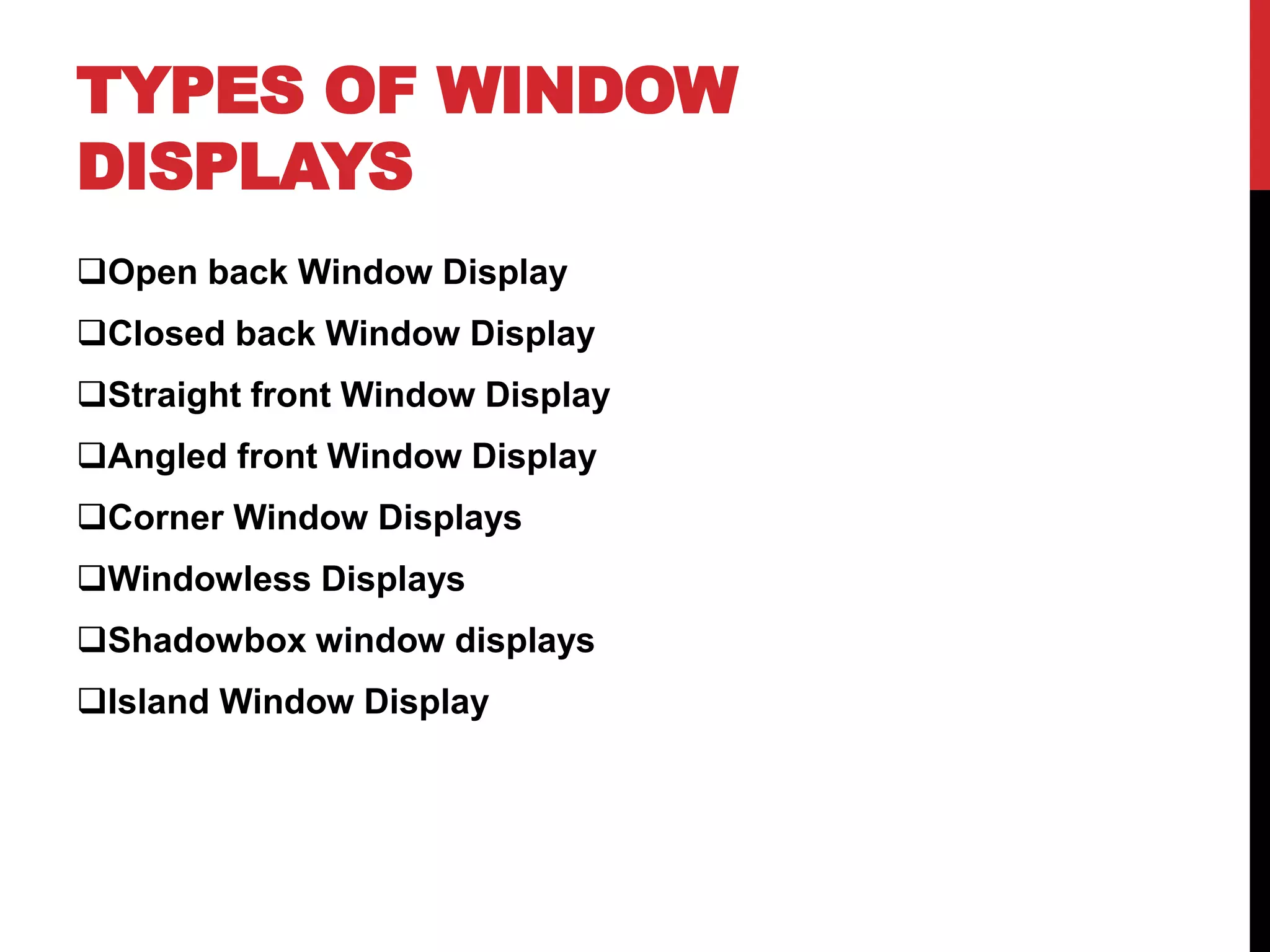 TYPES OF WINDOW
DISPLAYS
Open back Window Display
Closed back Window Display
Straight front Window Display
Angled front Window Display
Corner Window Displays
Windowless Displays
Shadowbox window displays
Island Window Display