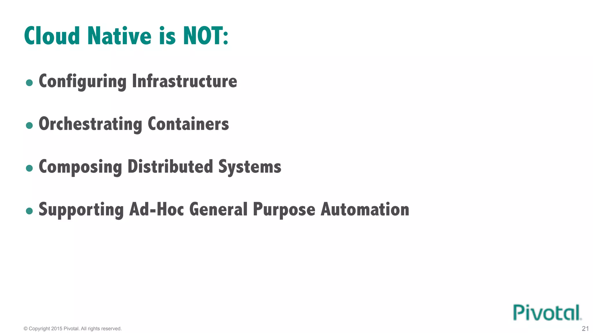 © Copyright 2015 Pivotal. All rights reserved. 21
Cloud Native is NOT:
• Configuring Infrastructure
• Orchestrating Containers
• Composing Distributed Systems
• Supporting Ad-Hoc General Purpose Automation
 