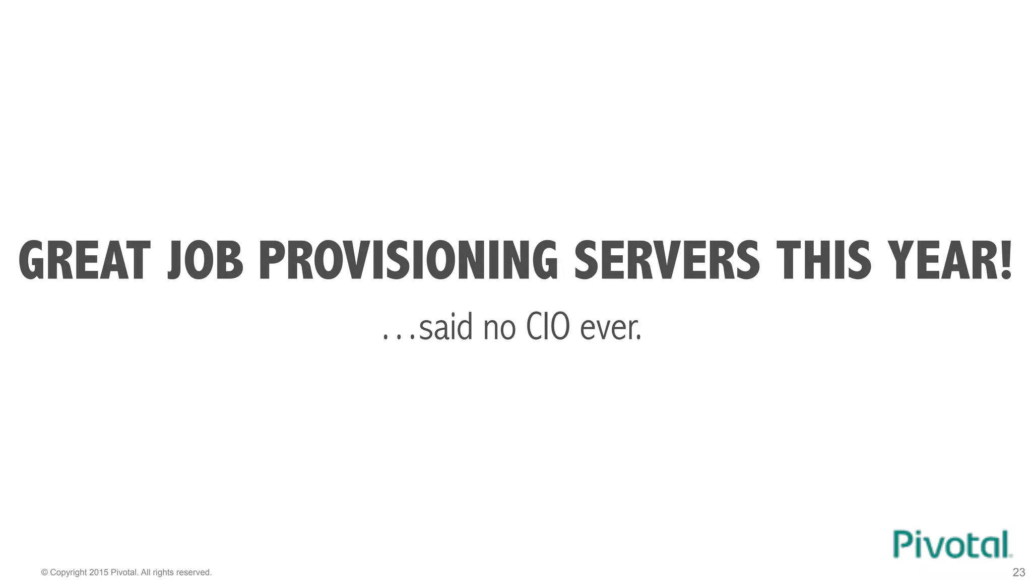 © Copyright 2015 Pivotal. All rights reserved. 23
GREAT JOB PROVISIONING SERVERS THIS YEAR!
…said no CIO ever.
 