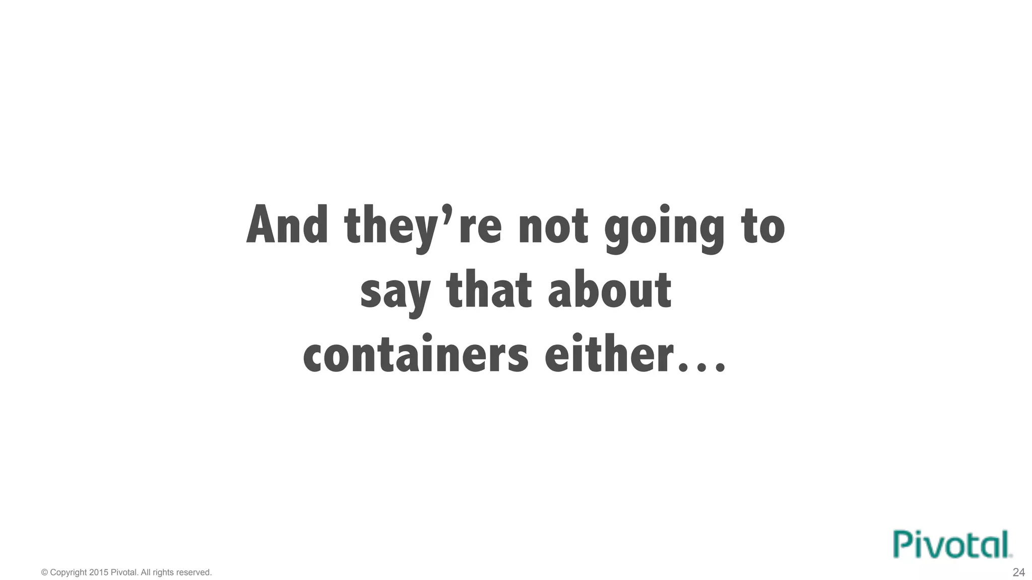 © Copyright 2015 Pivotal. All rights reserved. 24
And they’re not going to
say that about
containers either…
 