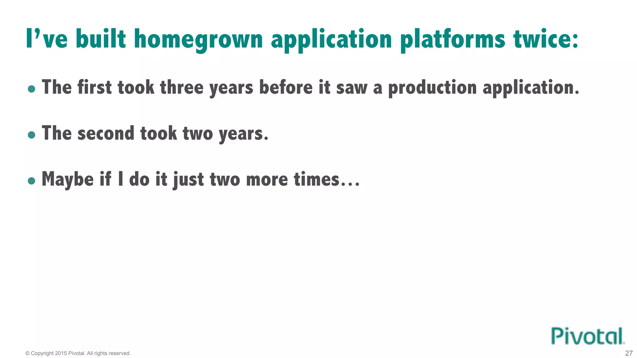 © Copyright 2015 Pivotal. All rights reserved. 27
I’ve built homegrown application platforms twice:
• The first took three years before it saw a production application.
• The second took two years.
• Maybe if I do it just two more times…
 
