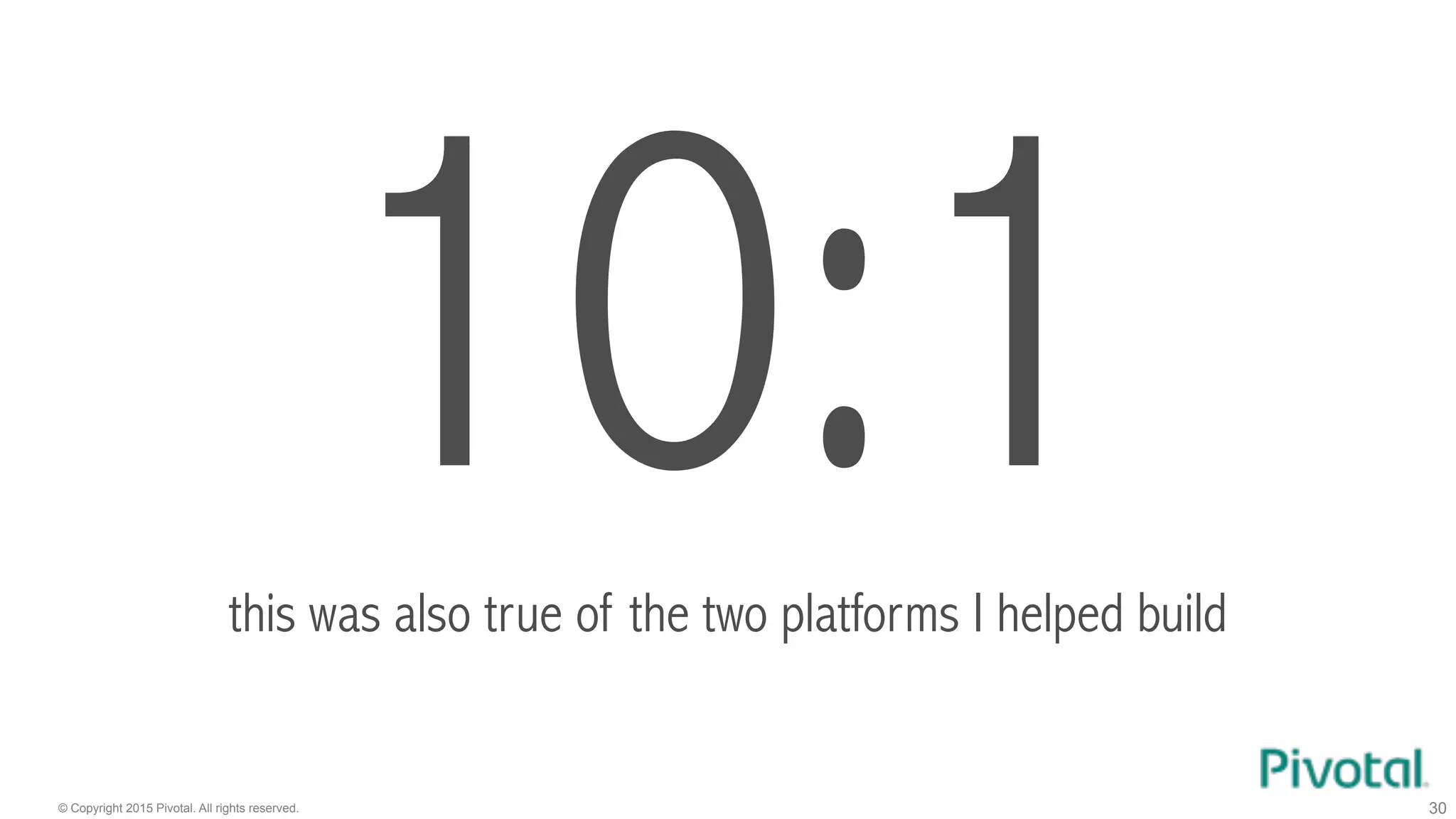 © Copyright 2015 Pivotal. All rights reserved. 30
10:1this was also true of the two platforms I helped build
 