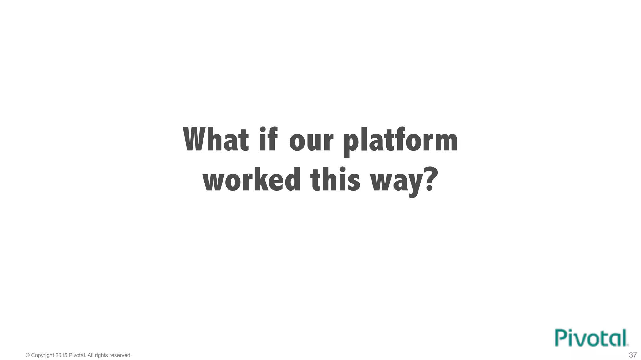 © Copyright 2015 Pivotal. All rights reserved. 37
What if our platform
worked this way?
 