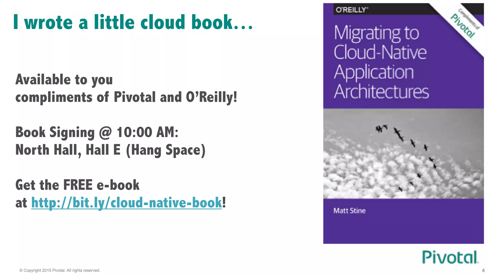 © Copyright 2015 Pivotal. All rights reserved. 4
I wrote a little cloud book…
Available to you
compliments of Pivotal and O’Reilly!
!
Book Signing @ 10:00 AM:
North Hall, Hall E (Hang Space)
!
Get the FREE e-book
at http://bit.ly/cloud-native-book!
 