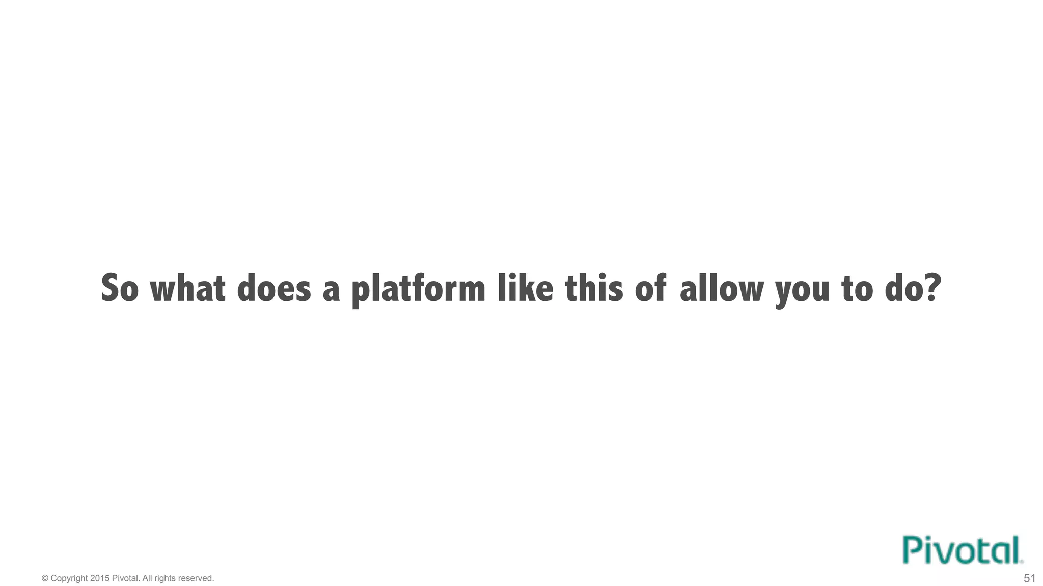 © Copyright 2015 Pivotal. All rights reserved. 51
So what does a platform like this of allow you to do?
 