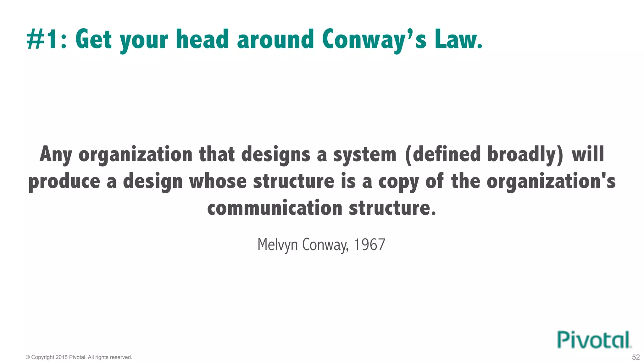 © Copyright 2015 Pivotal. All rights reserved.
#1: Get your head around Conway’s Law.
52
Any organization that designs a system (defined broadly) will
produce a design whose structure is a copy of the organization's
communication structure.
Melvyn Conway, 1967
 