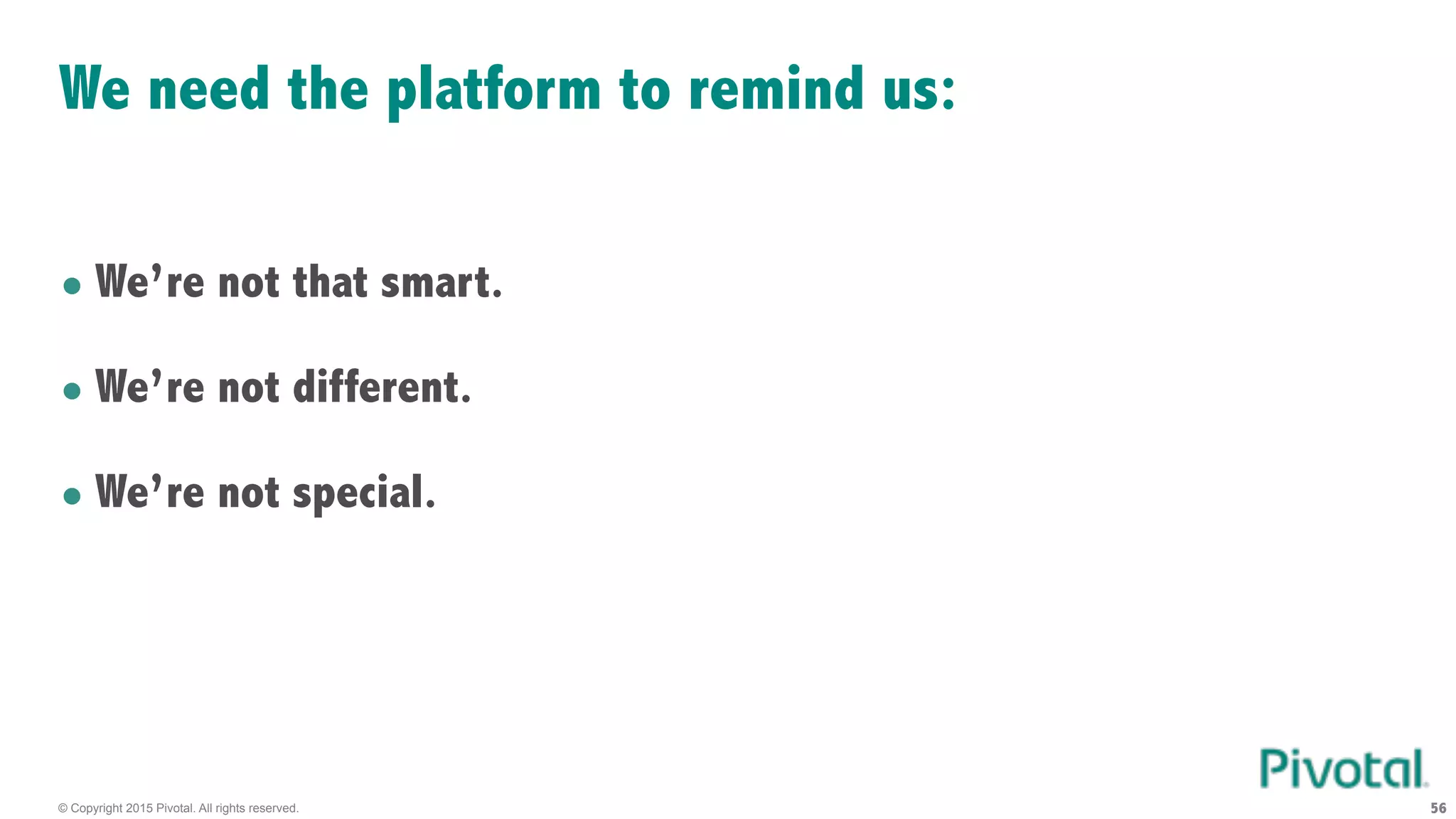 © Copyright 2015 Pivotal. All rights reserved. 56
We need the platform to remind us:
• We’re not that smart.
• We’re not different.
• We’re not special.
 