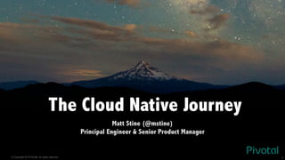 © Copyright 2015 Pivotal. All rights reserved. 1
The Cloud Native Journey
Matt Stine (@mstine)
Principal Engineer & Senior Product Manager
 