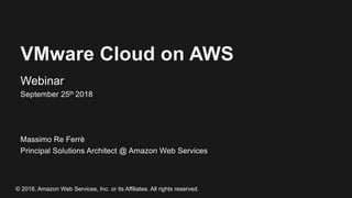 VMware Cloud on AWS
Webinar
September 25th 2018
Massimo Re Ferrè
Principal Solutions Architect @ Amazon Web Services
© 2018, Amazon Web Services, Inc. or its Affiliates. All rights reserved.
 