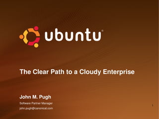 The Clear Path to a Cloudy Enterprise


John M. Pugh
Software Partner Manager
                                        1
john.pugh@canonical.com
 