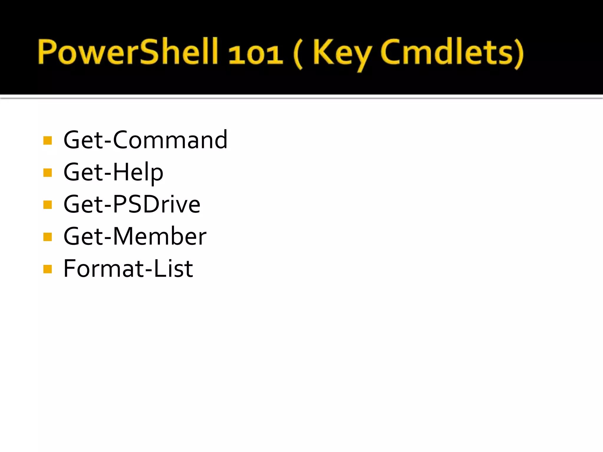 PowerShell 101 ( Key Cmdlets)Get-CommandGet-HelpGet-PSDriveGet-MemberFormat-List