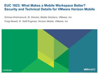 © 2012 VMware Inc. All rights reserved
Confidential
EUC 1823: What Makes a Mobile Workspace Better?
Security and Technical Details for VMware Horizon Mobile
Srinivas Krishnamurti, Sr. Director, Mobile Solutions, VMware, Inc.
Craig Newell, Sr. Staff Engineer, Horizon Mobile, VMware, Inc
 
