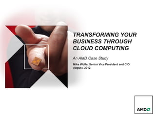 TRANSFORMING YOUR
BUSINESS THROUGH
CLOUD COMPUTING
An AMD Case Study
Mike Wolfe, Senior Vice President and CIO
August, 2012
 