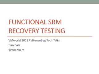 FUNCTIONAL SRM
RECOVERY TESTING
VMworld 2012 #vBrownBag Tech Talks
Dan Barr
@vDanBarr
 