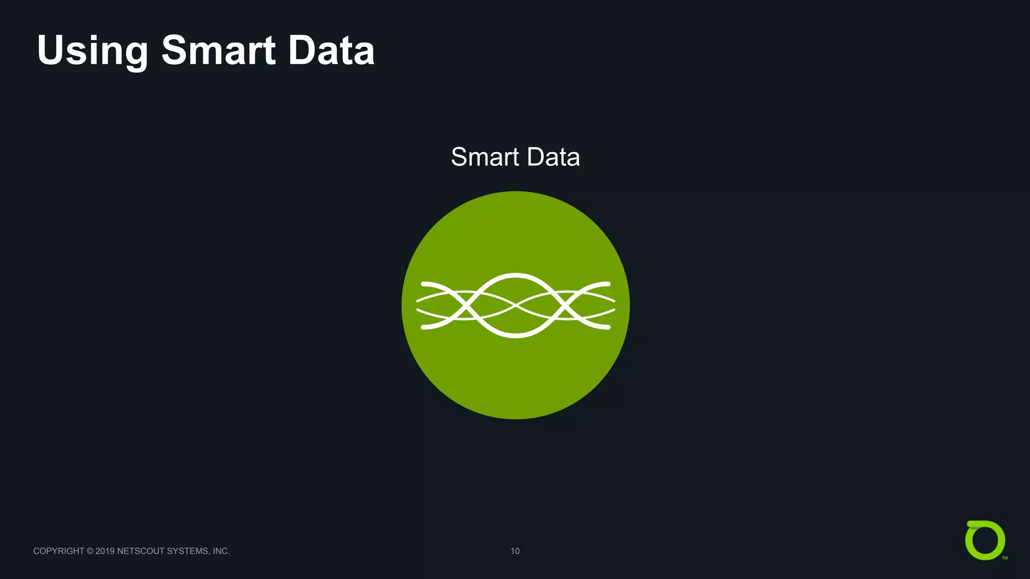 COPYRIGHT © 2019 NETSCOUT SYSTEMS, INC. 10
Using Smart Data
DashboardGridReportingService MonitorDependency MapLink MonitorTraffic DiscoveryMachine LearningCertificate MonitorAlertingPacket ForensicsSecurity
Smart Data
 