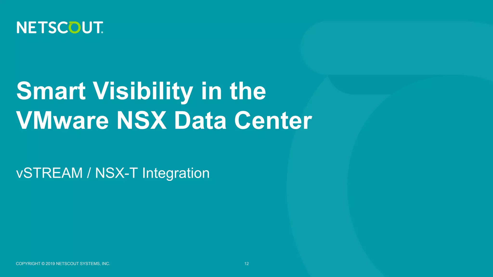 COPYRIGHT © 2019 NETSCOUT SYSTEMS, INC. 12COPYRIGHT © 2019 NETSCOUT SYSTEMS, INC.
vSTREAM / NSX-T Integration
Smart Visibility in the
VMware NSX Data Center
 