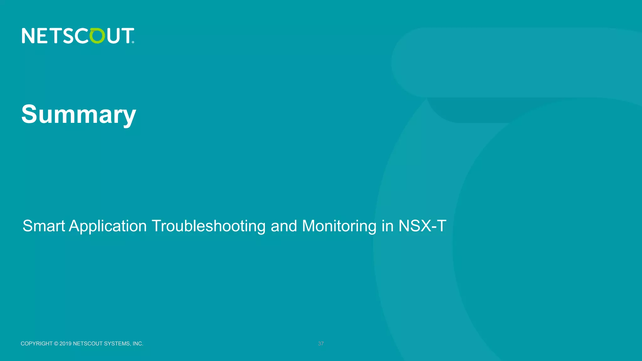 COPYRIGHT © 2019 NETSCOUT SYSTEMS, INC. 37COPYRIGHT © 2019 NETSCOUT SYSTEMS, INC.
Smart Application Troubleshooting and Monitoring in NSX-T
Summary
 