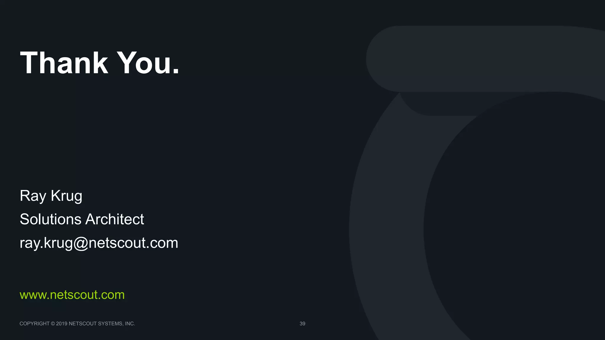 COPYRIGHT © 2019 NETSCOUT SYSTEMS, INC. 39
Thank You.
www.netscout.com
Ray Krug
Solutions Architect
ray.krug@netscout.com
 
