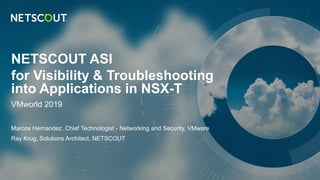 NETSCOUT ASI
for Visibility & Troubleshooting
into Applications in NSX-T
VMworld 2019
Marcos Hernandez, Chief Technologist - Networking and Security, VMware
Ray Krug, Solutions Architect, NETSCOUT
 