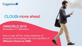 CLOUD move ahead
VMWORLD 2019
November 4-7 | Barcelona
How to get off the white elephant of
physical and leverage the true benefits of
VMware Cloud on AWS
 