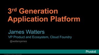 1© Copyright 2014 Pivotal. All rights reserved. 1© Copyright 2014 Pivotal. All rights reserved.
3rd Generation
Application Platform
James Watters
VP Product and Ecosystem, Cloud Foundry
@wattersjames
 