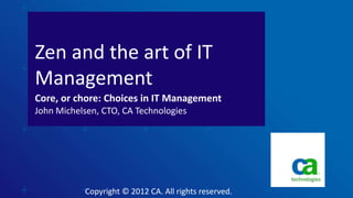 Zen and the art of IT
Management
Core, or chore: Choices in IT Management
John Michelsen, CTO, CA Technologies




           Copyright © 2012 CA. All rights reserved.
 