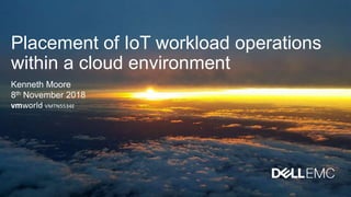 Placement of IoT workload operations
within a cloud environment
Kenneth Moore
8th November 2018
vmworld VMTN5534E
 
